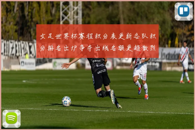 女足世界杯赛程积分表更新各队积分排名出炉争夺出线名额更趋激烈