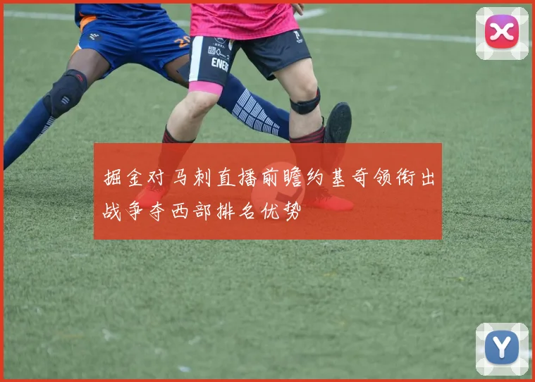 掘金对马刺直播前瞻约基奇领衔出战争夺西部排名优势