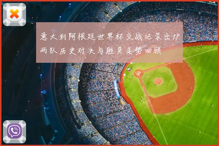 意大利阿根廷世界杯交战记录出炉两队历史对决与胜负走势回顾
