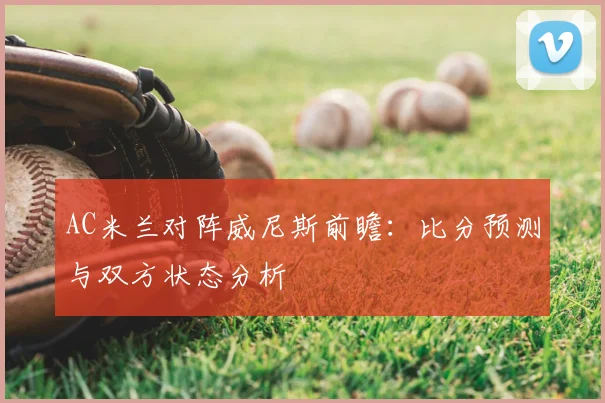 AC米兰对阵威尼斯前瞻:比分预测与双方状态分析