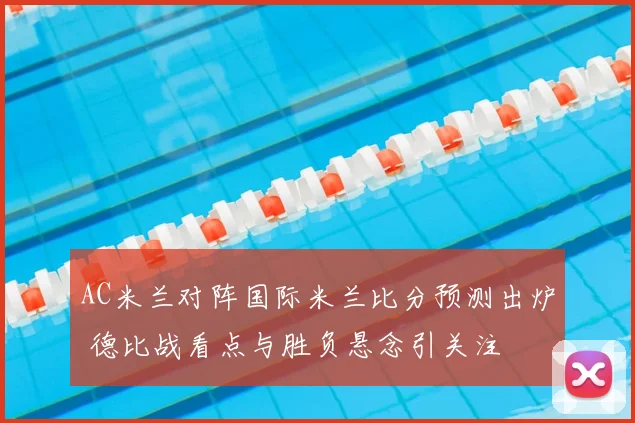 AC米兰对阵国际米兰比分预测出炉 德比战看点与胜负悬念引关注