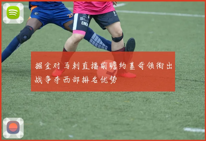 掘金对马刺直播前瞻约基奇领衔出战争夺西部排名优势