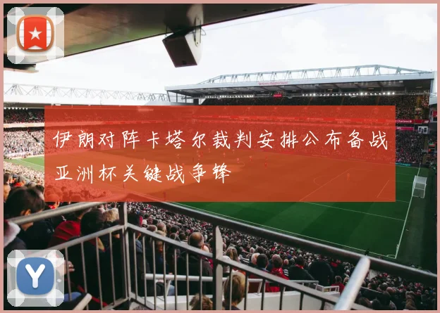 伊朗对阵卡塔尔裁判安排公布备战亚洲杯关键战争锋