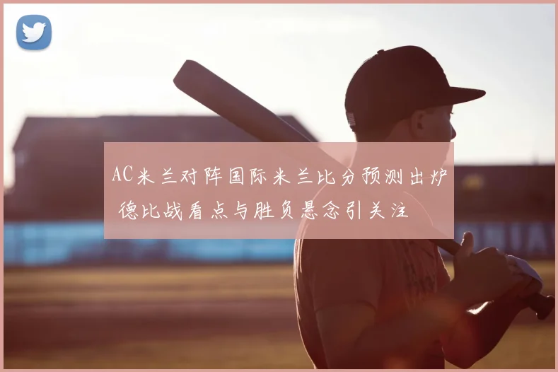 AC米兰对阵国际米兰比分预测出炉 德比战看点与胜负悬念引关注