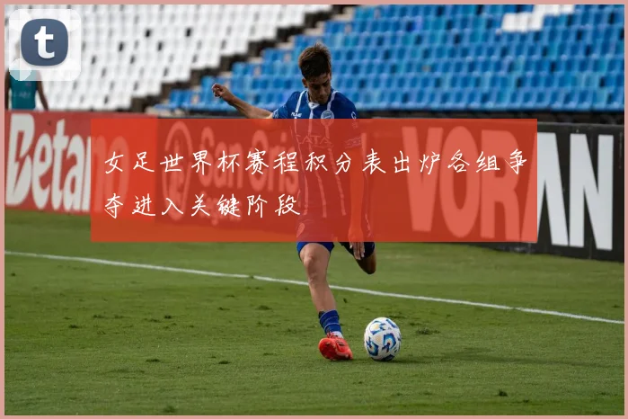 女足世界杯赛程积分表出炉各组争夺进入关键阶段