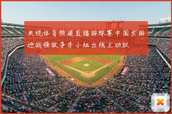 央视体育频道直播排球赛中国女排迎战强敌争夺小组出线主动权