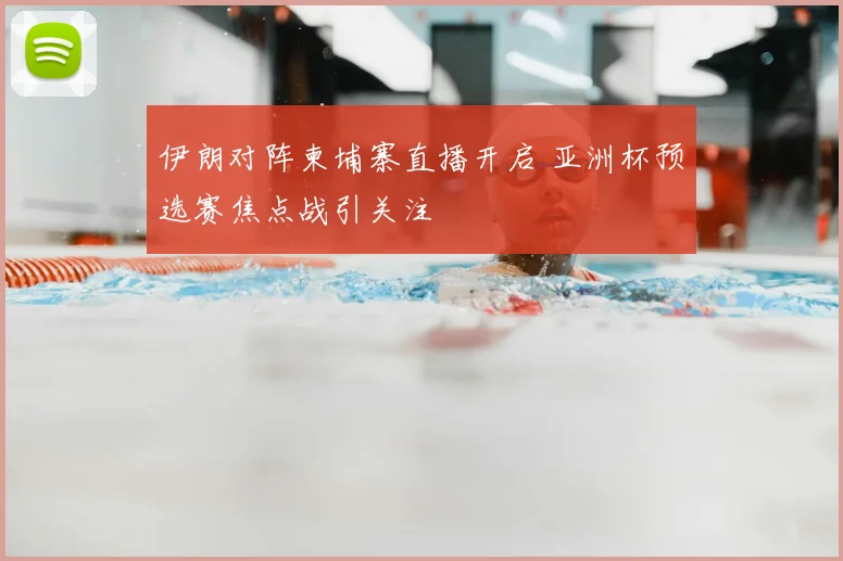 伊朗对阵柬埔寨直播开启 亚洲杯预选赛焦点战引关注