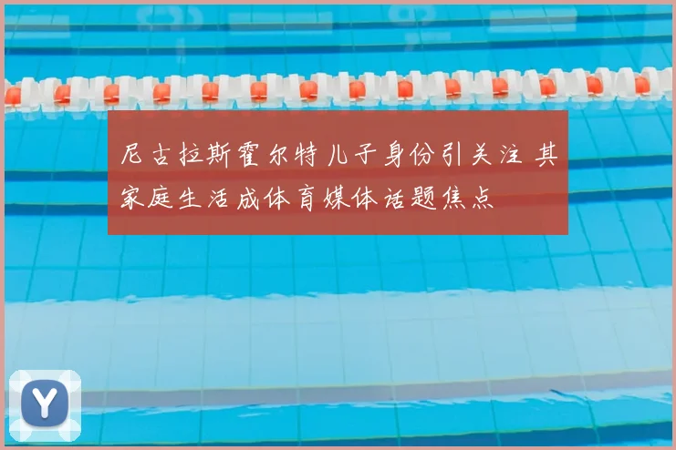 尼古拉斯霍尔特儿子身份引关注 其家庭生活成体育媒体话题焦点