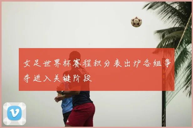 女足世界杯赛程积分表出炉各组争夺进入关键阶段
