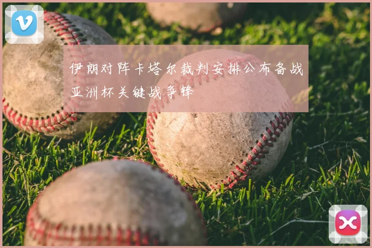伊朗对阵卡塔尔裁判安排公布备战亚洲杯关键战争锋